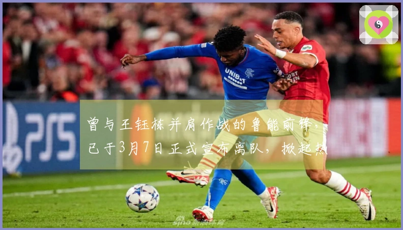 曾与王钰栋并肩作战的鲁能前锋，已于3月7日正式宣布离队，掀起热议