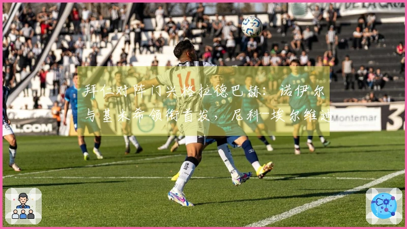 拜仁对阵门兴格拉德巴赫：诺伊尔与基米希领衔首发，尼科-埃尔维迪与奥诺拉参赛