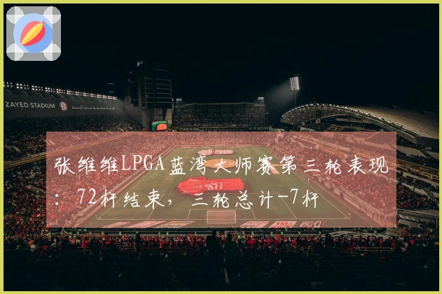 张维维LPGA蓝湾大师赛第三轮表现：72杆结束，三轮总计-7杆