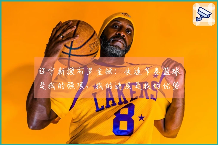 辽宁新援布罗金顿：快速节奏篮球是我的强项，我的速度是我的优势