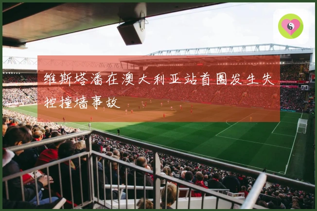 维斯塔潘在澳大利亚站首圈发生失控撞墙事故