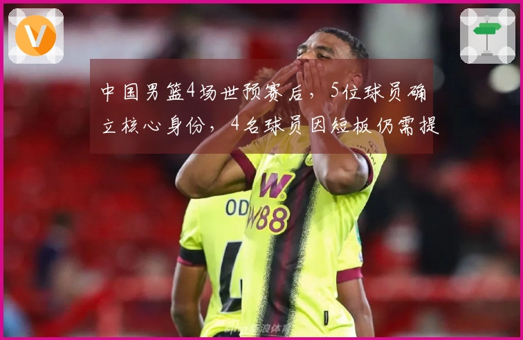 中国男篮4场世预赛后，5位球员确立核心身份，4名球员因短板仍需提升