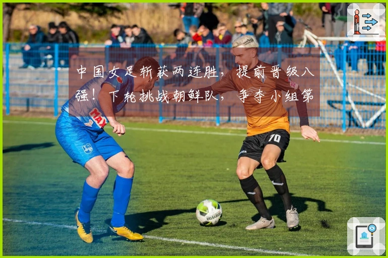 中国女足斩获两连胜，提前晋级八强！下轮挑战朝鲜队，争夺小组第一！