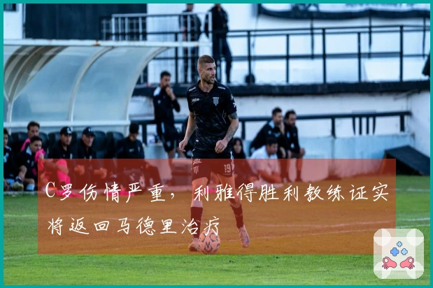 C罗伤情严重，利雅得胜利教练证实将返回马德里治疗