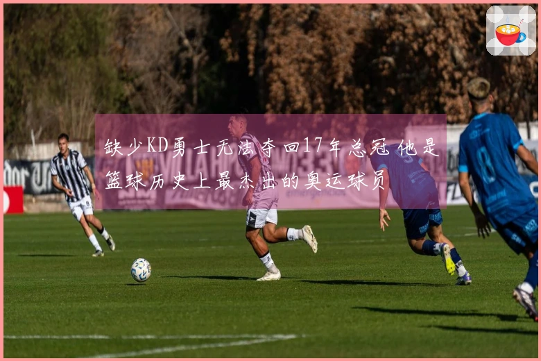 缺少KD勇士无法夺回17年总冠 他是篮球历史上最杰出的奥运球员