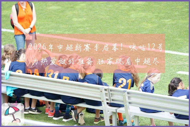 2026年中超新赛季启幕！咪咕12号 为热爱做好准备 独家观看中超尽在咪咕