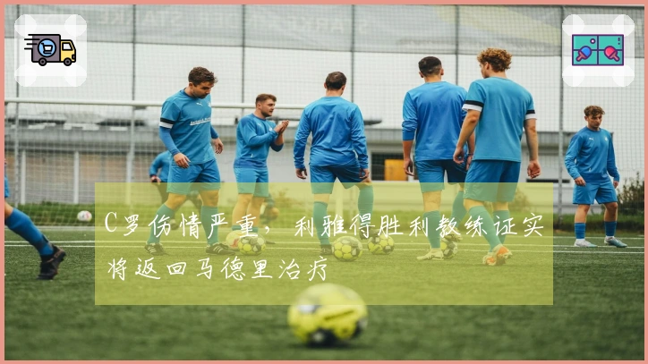 C罗伤情严重，利雅得胜利教练证实将返回马德里治疗