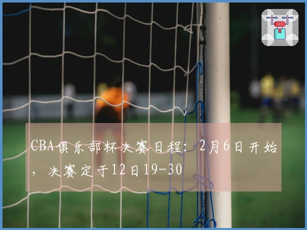 CBA俱乐部杯决赛日程：2月6日开始，决赛定于12日19-30