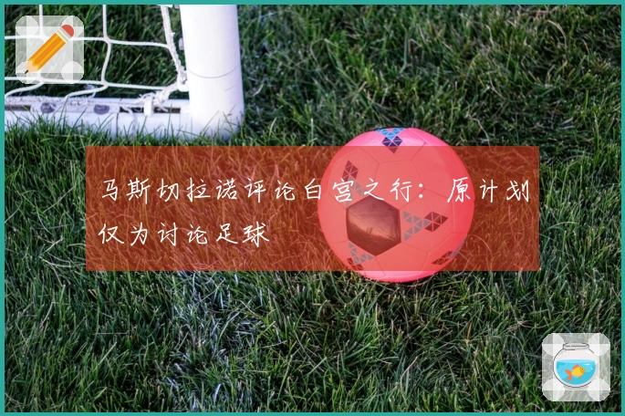 马斯切拉诺评论白宫之行：原计划仅为讨论足球