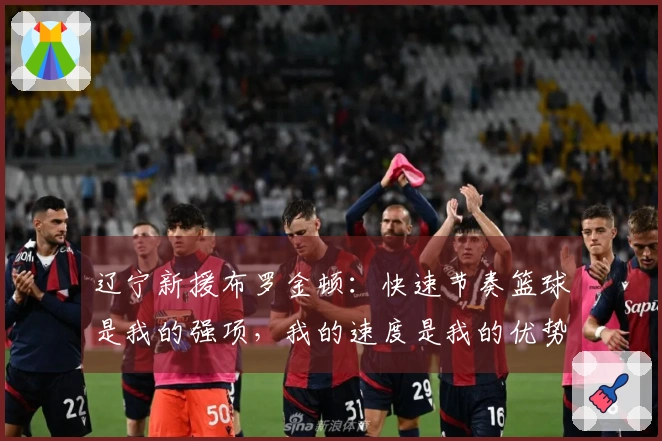 辽宁新援布罗金顿:快速节奏篮球是我的强项,我的速度是我的优势