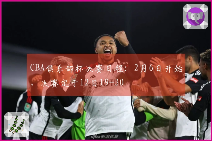 CBA俱乐部杯决赛日程：2月6日开始，决赛定于12日19-30