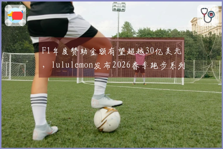 F1年度赞助金额有望超越30亿美元，lululemon发布2026春季跑步系列装备