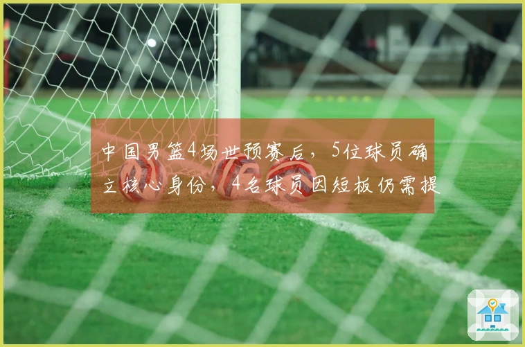 中国男篮4场世预赛后，5位球员确立核心身份，4名球员因短板仍需提升