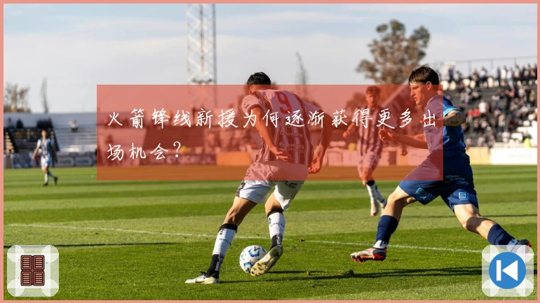 火箭锋线新援为何逐渐获得更多出场机会？