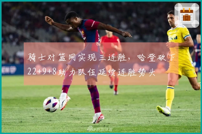 骑士对篮网实现三连胜，哈登砍下22+9+8助力队伍延续连胜势头