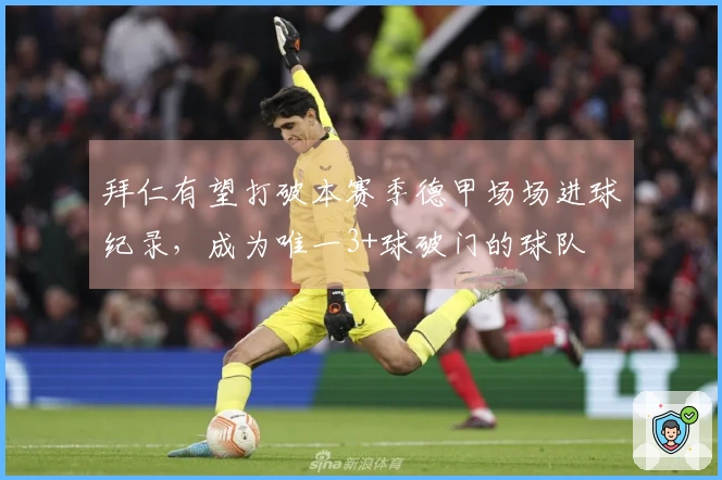 拜仁有望打破本赛季德甲场场进球纪录，成为唯一3+球破门的球队