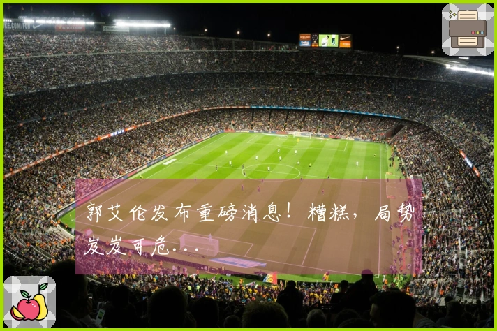 郭艾伦发布重磅消息！糟糕，局势岌岌可危...