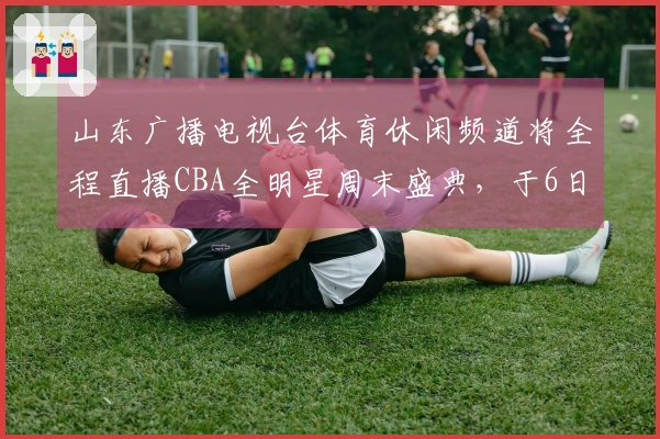 山东广播电视台体育休闲频道将全程直播CBA全明星周末盛典，于6日拉开帷幕