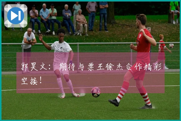 郭昊文：期待与票王徐杰合作精彩空接！