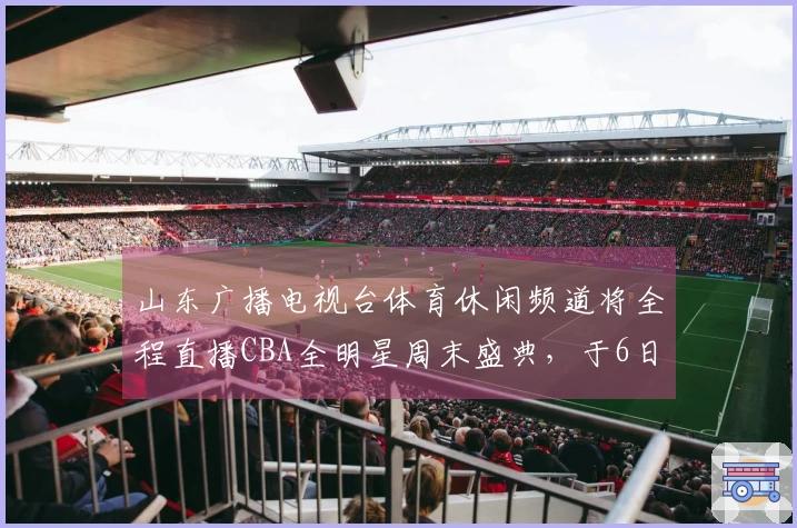 山东广播电视台体育休闲频道将全程直播CBA全明星周末盛典，于6日拉开帷幕