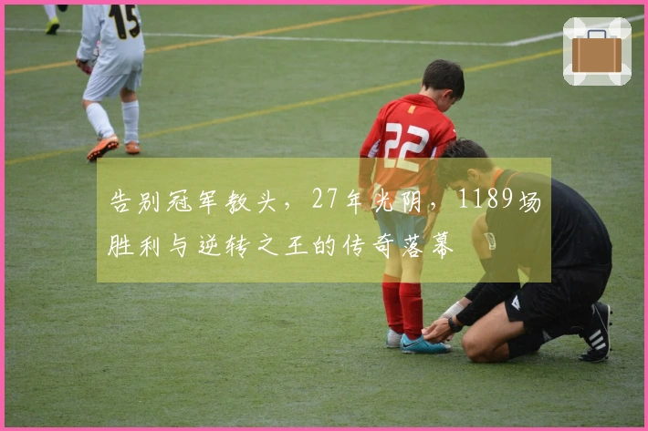 告别冠军教头，27年光阴，1189场胜利与逆转之王的传奇落幕