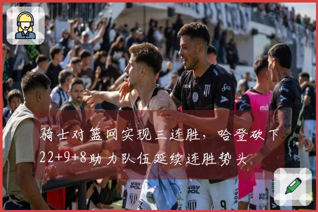 骑士对篮网实现三连胜，哈登砍下22+9+8助力队伍延续连胜势头