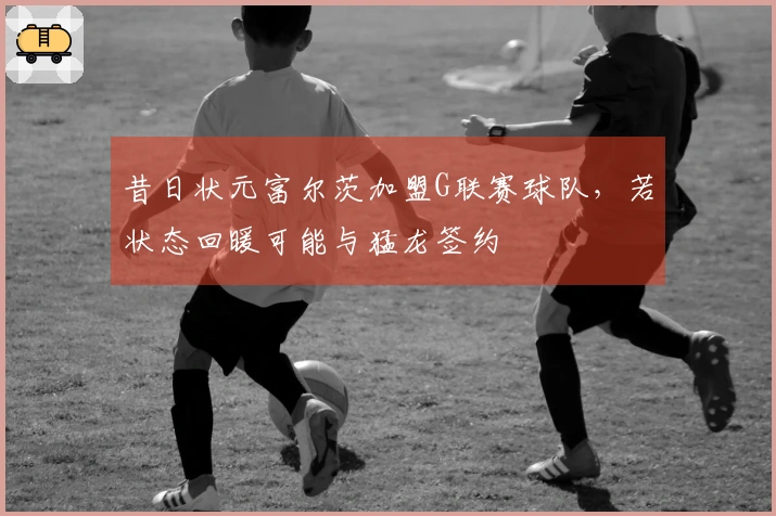 昔日状元富尔茨加盟G联赛球队，若状态回暖可能与猛龙签约