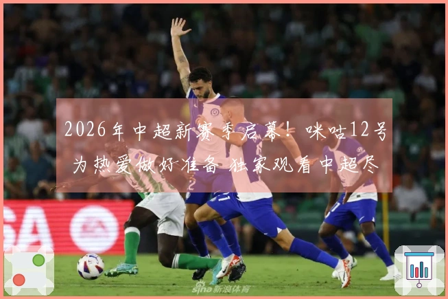 2026年中超新赛季启幕！咪咕12号 为热爱做好准备 独家观看中超尽在咪咕
