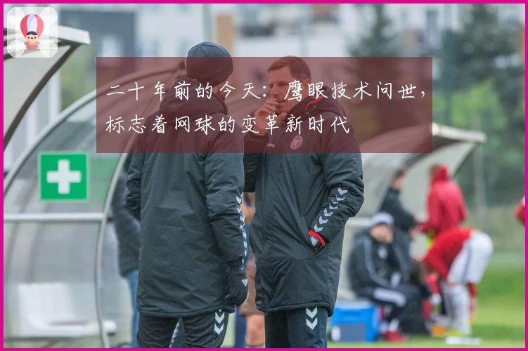 二十年前的今天：鹰眼技术问世，标志着网球的变革新时代