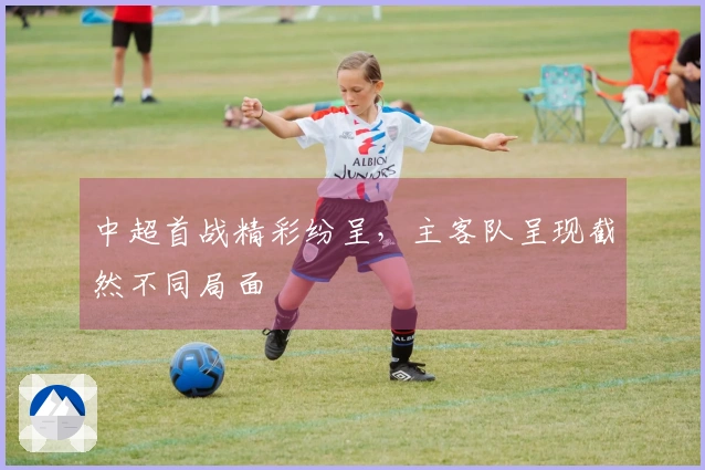 中超首战精彩纷呈，主客队呈现截然不同局面