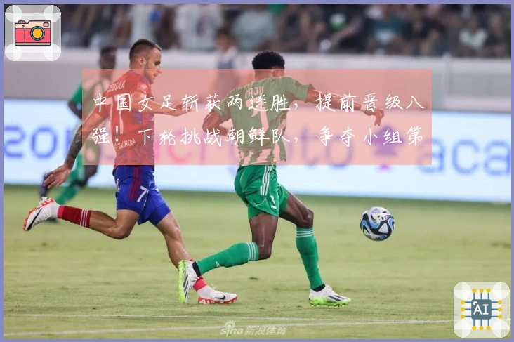 中国女足斩获两连胜，提前晋级八强！下轮挑战朝鲜队，争夺小组第一！