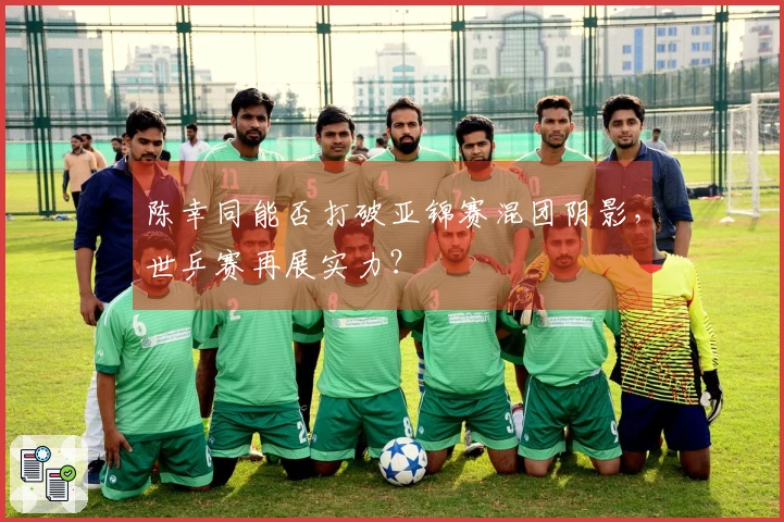 陈幸同能否打破亚锦赛混团阴影，世乒赛再展实力？