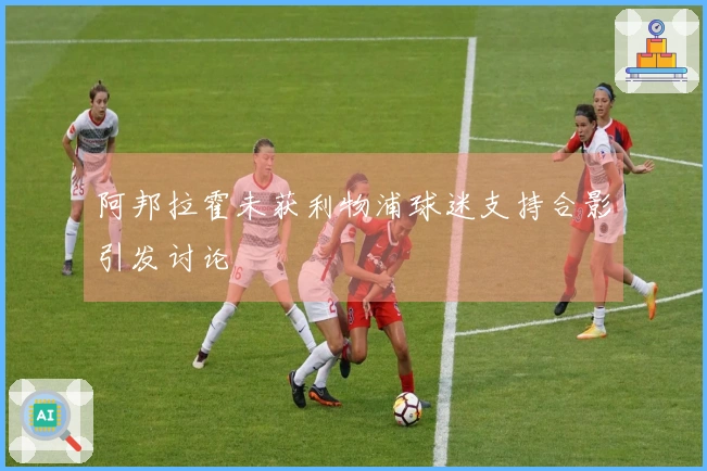 阿邦拉霍未获利物浦球迷支持合影引发讨论