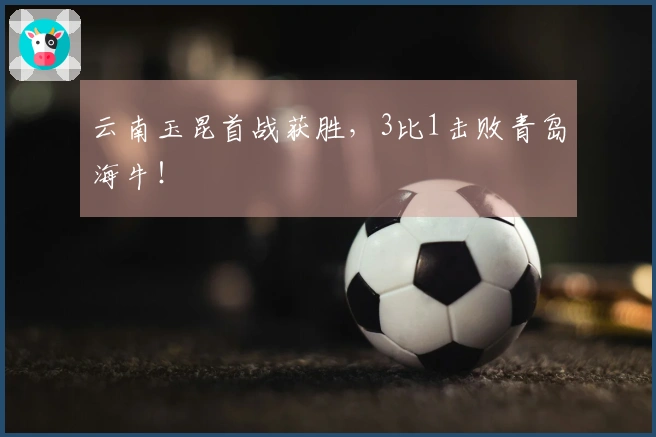 云南玉昆首战获胜，3比1击败青岛海牛！