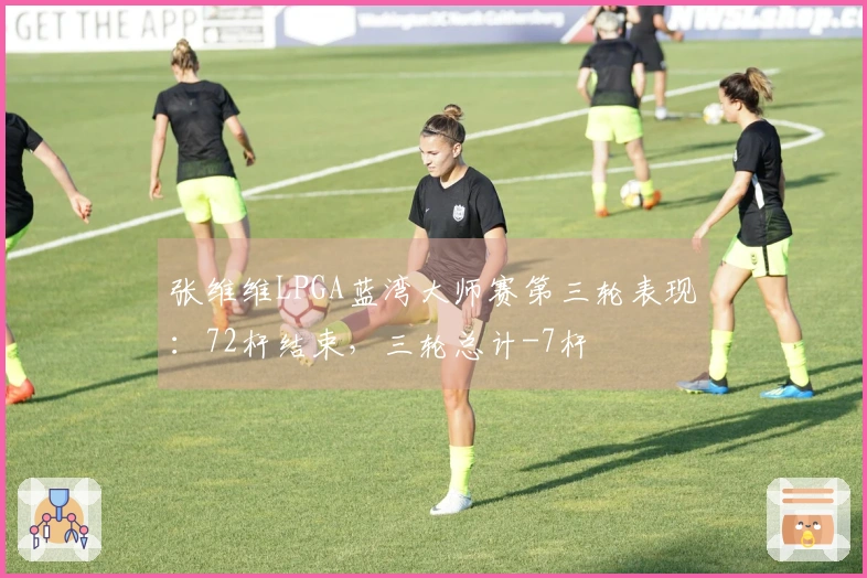 张维维LPGA蓝湾大师赛第三轮表现：72杆结束，三轮总计-7杆