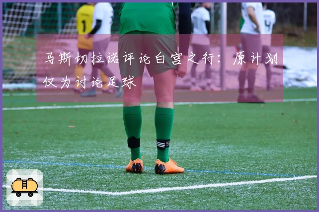 马斯切拉诺评论白宫之行：原计划仅为讨论足球